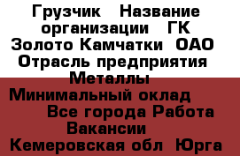 Грузчик › Название организации ­ ГК Золото Камчатки, ОАО › Отрасль предприятия ­ Металлы › Минимальный оклад ­ 32 000 - Все города Работа » Вакансии   . Кемеровская обл.,Юрга г.